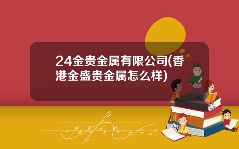 24金贵金属有限公司(香港金盛贵金属怎么样)