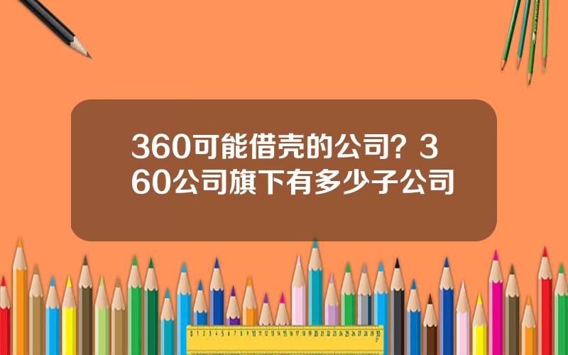 360可能借壳的公司？360公司旗下有多少子公司