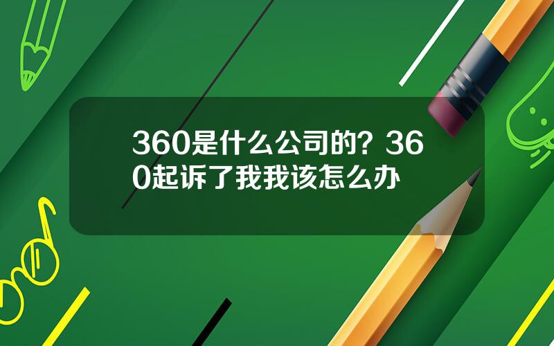 360是什么公司的？360起诉了我我该怎么办