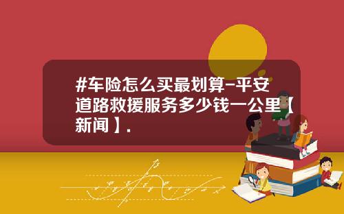 #车险怎么买最划算-平安道路救援服务多少钱一公里【新闻】.