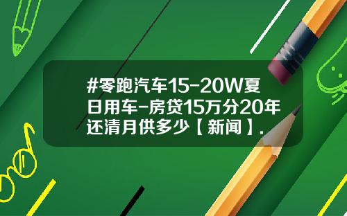 #零跑汽车15-20W夏日用车-房贷15万分20年还清月供多少【新闻】.