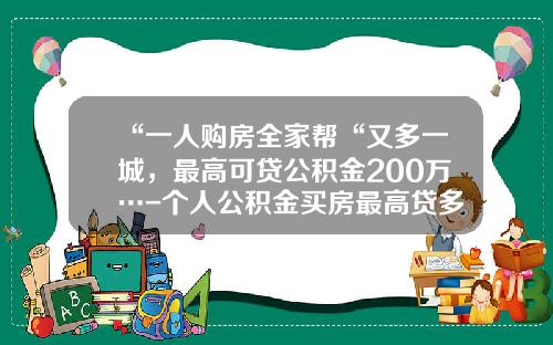 “一人购房全家帮“又多一城，最高可贷公积金200万…-个人公积金买房最高贷多少