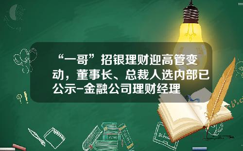 “一哥”招银理财迎高管变动，董事长、总裁人选内部已公示-金融公司理财经理