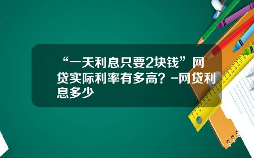 “一天利息只要2块钱”网贷实际利率有多高？-网贷利息多少