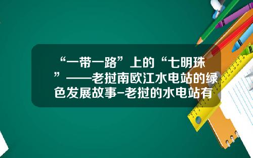“一带一路”上的“七明珠”——老挝南欧江水电站的绿色发展故事-老挝的水电站有多少
