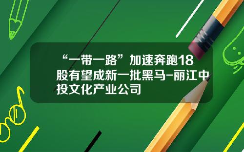 “一带一路”加速奔跑18股有望成新一批黑马-丽江中投文化产业公司
