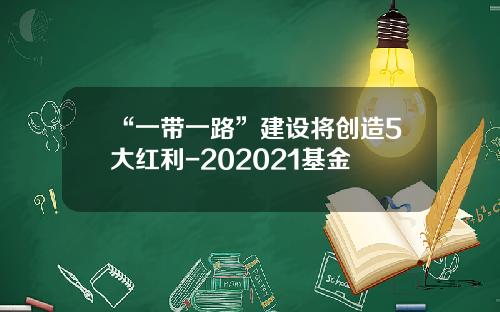 “一带一路”建设将创造5大红利-202021基金