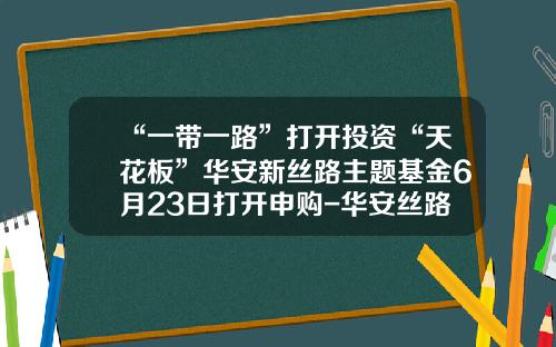 “一带一路”打开投资“天花板”华安新丝路主题基金6月23日打开申购-华安丝路基金