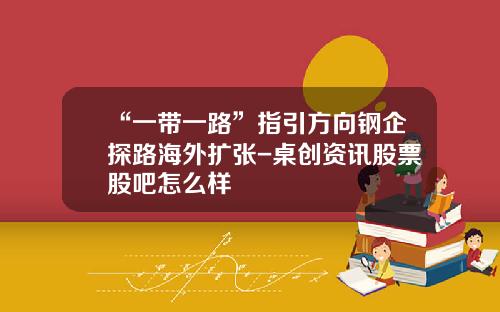 “一带一路”指引方向钢企探路海外扩张-桌创资讯股票股吧怎么样
