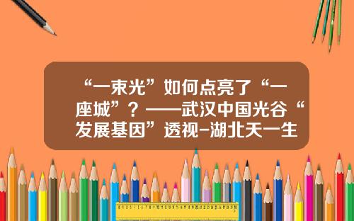 “一束光”如何点亮了“一座城”？——武汉中国光谷“发展基因”透视-湖北天一生物医药科技有限公司