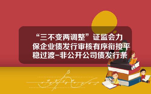 “三不变两调整”证监会力保企业债发行审核有序衔接平稳过渡-非公开公司债发行条件