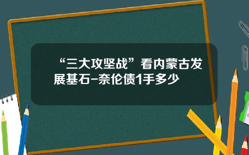 “三大攻坚战”看内蒙古发展基石-奈伦债1手多少