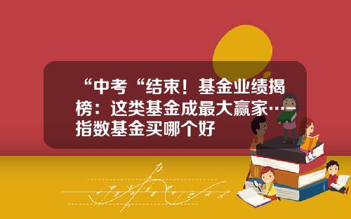 “中考“结束！基金业绩揭榜：这类基金成最大赢家…-指数基金买哪个好