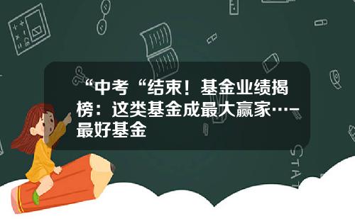 “中考“结束！基金业绩揭榜：这类基金成最大赢家…-最好基金