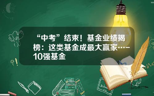 “中考”结束！基金业绩揭榜：这类基金成最大赢家…-10强基金