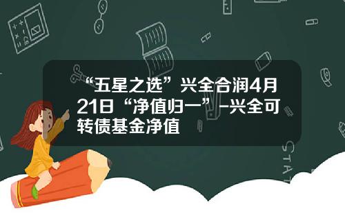 “五星之选”兴全合润4月21日“净值归一”-兴全可转债基金净值