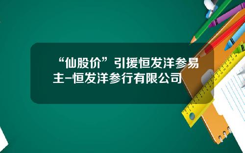 “仙股价”引援恒发洋参易主-恒发洋参行有限公司