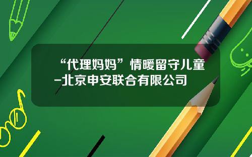 “代理妈妈”情暖留守儿童-北京申安联合有限公司