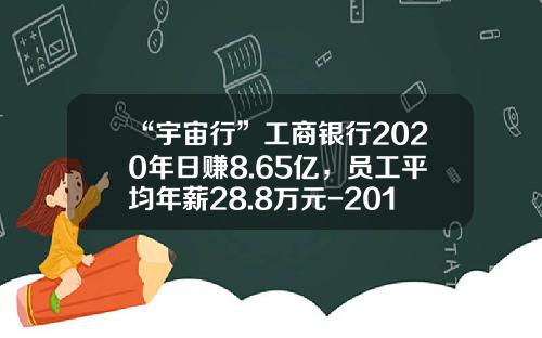 “宇宙行”工商银行2020年日赚8.65亿，员工平均年薪28.8万元-2016工行年利率多少