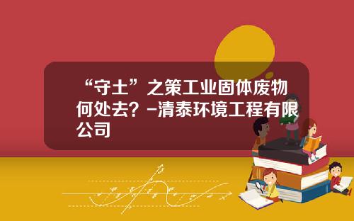 “守土”之策工业固体废物何处去？-清泰环境工程有限公司