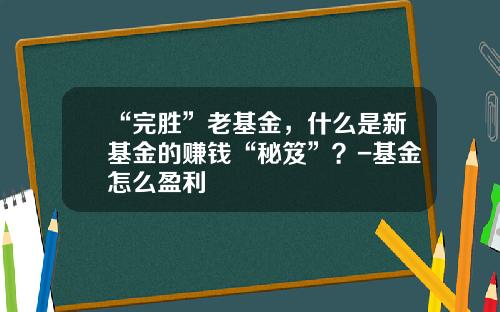 “完胜”老基金，什么是新基金的赚钱“秘笈”？-基金怎么盈利