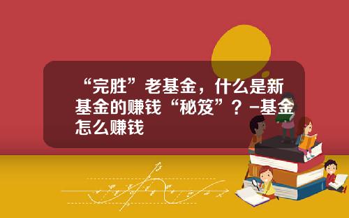 “完胜”老基金，什么是新基金的赚钱“秘笈”？-基金怎么赚钱