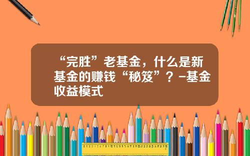 “完胜”老基金，什么是新基金的赚钱“秘笈”？-基金收益模式