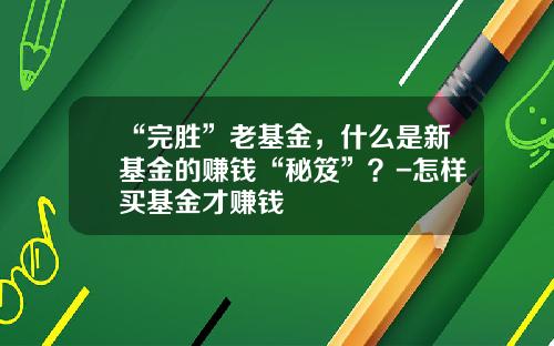 “完胜”老基金，什么是新基金的赚钱“秘笈”？-怎样买基金才赚钱
