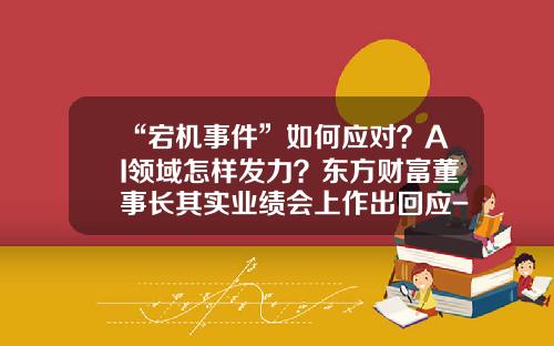 “宕机事件”如何应对？AI领域怎样发力？东方财富董事长其实业绩会上作出回应-天天交易基金