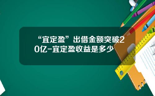 “宜定盈”出借金额突破20亿-宜定盈收益是多少