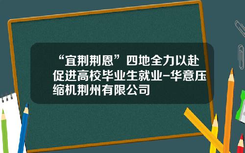 “宜荆荆恩”四地全力以赴促进高校毕业生就业-华意压缩机荆州有限公司