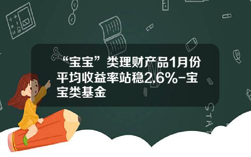 “宝宝”类理财产品1月份平均收益率站稳2.6%-宝宝类基金