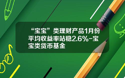 “宝宝”类理财产品1月份平均收益率站稳2.6%-宝宝类货币基金