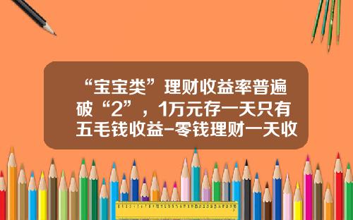 “宝宝类”理财收益率普遍破“2”，1万元存一天只有五毛钱收益-零钱理财一天收入多少钱