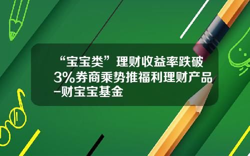 “宝宝类”理财收益率跌破3%券商乘势推福利理财产品-财宝宝基金