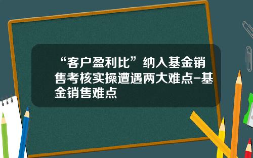 “客户盈利比”纳入基金销售考核实操遭遇两大难点-基金销售难点