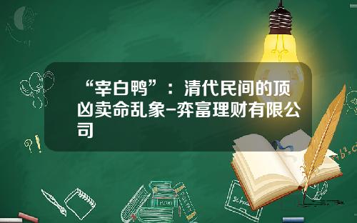 “宰白鸭”：清代民间的顶凶卖命乱象-弈富理财有限公司