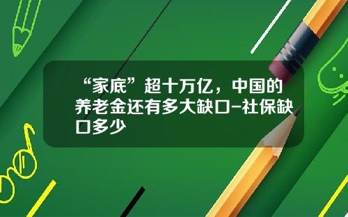 “家底”超十万亿，中国的养老金还有多大缺口-社保缺口多少