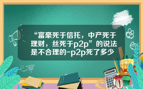 “富豪死于信托，中产死于理财，丝死于p2p”的说法是不合理的-p2p死了多少
