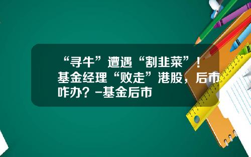 “寻牛”遭遇“割韭菜”！基金经理“败走”港股，后市咋办？-基金后市