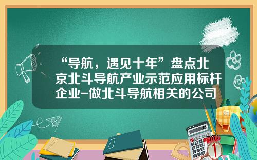 “导航，遇见十年”盘点北京北斗导航产业示范应用标杆企业-做北斗导航相关的公司