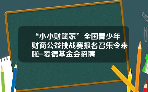 “小小财赋家”全国青少年财商公益挑战赛报名召集令来啦-爱德基金会招聘