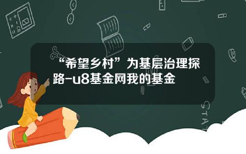 “希望乡村”为基层治理探路-u8基金网我的基金