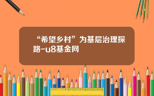 “希望乡村”为基层治理探路-u8基金网