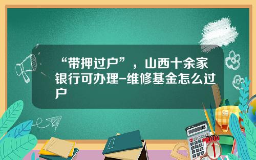 “带押过户”，山西十余家银行可办理-维修基金怎么过户