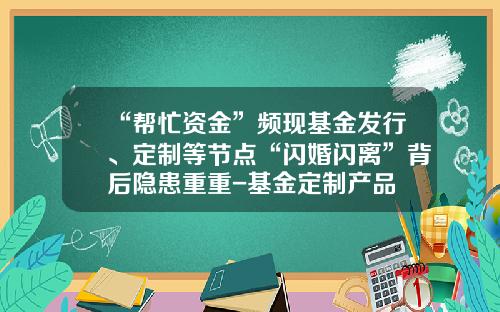 “帮忙资金”频现基金发行、定制等节点“闪婚闪离”背后隐患重重-基金定制产品