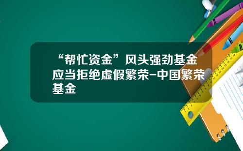 “帮忙资金”风头强劲基金应当拒绝虚假繁荣-中国繁荣基金
