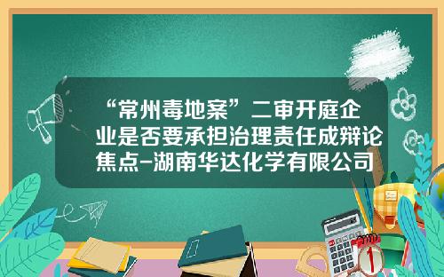 “常州毒地案”二审开庭企业是否要承担治理责任成辩论焦点-湖南华达化学有限公司