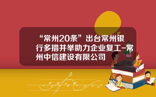 “常州20条”出台常州银行多措并举助力企业复工-常州中信建设有限公司