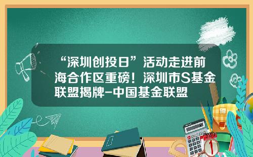 “深圳创投日”活动走进前海合作区重磅！深圳市S基金联盟揭牌-中国基金联盟